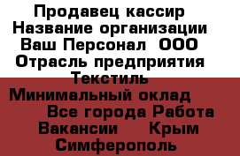 Продавец-кассир › Название организации ­ Ваш Персонал, ООО › Отрасль предприятия ­ Текстиль › Минимальный оклад ­ 19 000 - Все города Работа » Вакансии   . Крым,Симферополь